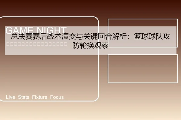总决赛赛后战术演变与关键回合解析：篮球球队攻防轮换观察